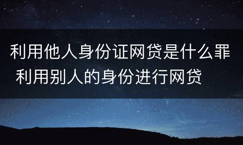 利用他人身份证网贷是什么罪 利用别人的身份进行网贷