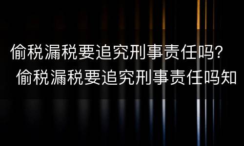 偷税漏税要追究刑事责任吗？ 偷税漏税要追究刑事责任吗知乎