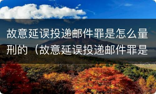 故意延误投递邮件罪是怎么量刑的（故意延误投递邮件罪是怎么量刑的案例）
