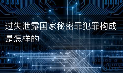 过失泄露国家秘密罪犯罪构成是怎样的