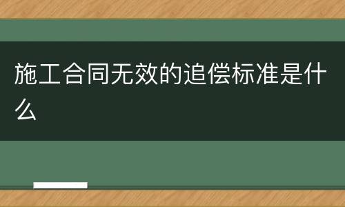 施工合同无效的追偿标准是什么