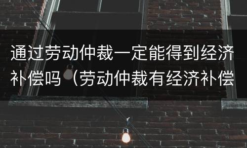 通过劳动仲裁一定能得到经济补偿吗（劳动仲裁有经济补偿吗）