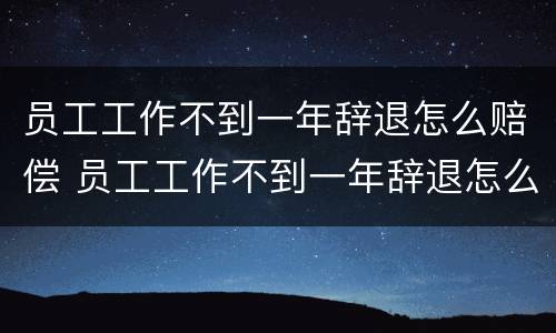 员工工作不到一年辞退怎么赔偿 员工工作不到一年辞退怎么赔偿的