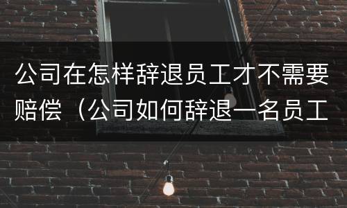 公司在怎样辞退员工才不需要赔偿（公司如何辞退一名员工）