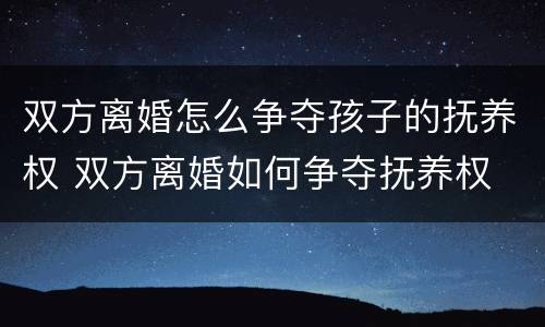 双方离婚怎么争夺孩子的抚养权 双方离婚如何争夺抚养权