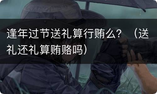 逢年过节送礼算行贿么？（送礼还礼算贿赂吗）