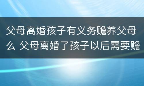 父母离婚孩子有义务赡养父母么 父母离婚了孩子以后需要赡养老人吗?