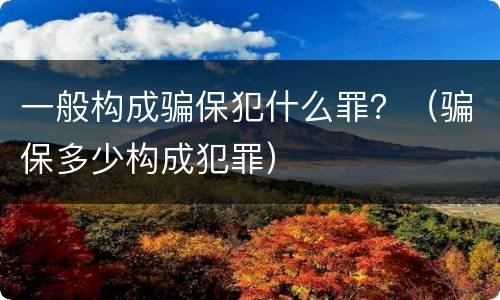 一般构成骗保犯什么罪？（骗保多少构成犯罪）