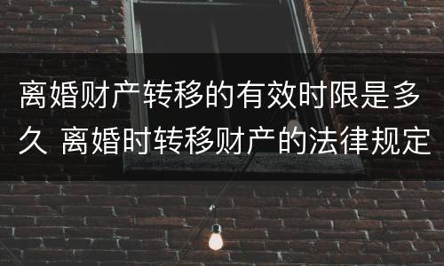 离婚财产转移的有效时限是多久 离婚时转移财产的法律规定