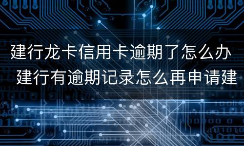 建行龙卡信用卡逾期了怎么办 建行有逾期记录怎么再申请建行信用卡