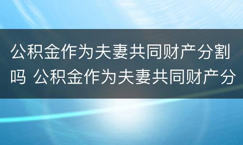 公积金作为夫妻共同财产分割吗 公积金作为夫妻共同财产分割吗合法吗