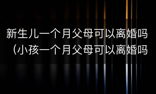 新生儿一个月父母可以离婚吗（小孩一个月父母可以离婚吗）