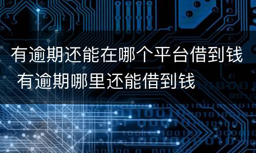 有逾期还能在哪个平台借到钱 有逾期哪里还能借到钱