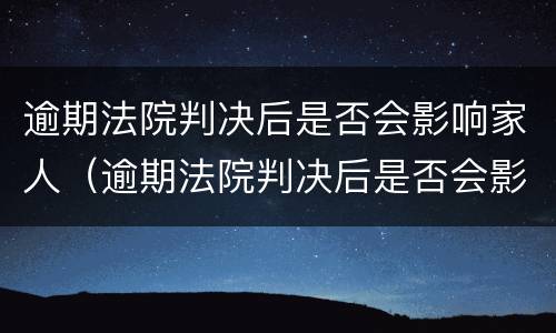 逾期法院判决后是否会影响家人（逾期法院判决后是否会影响家人政审）