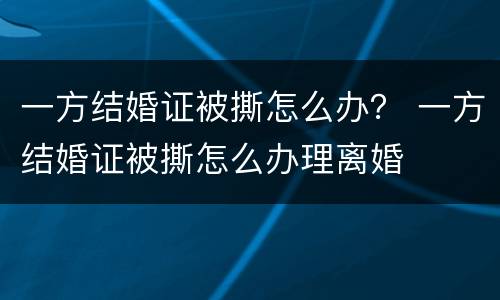 一方结婚证被撕怎么办？ 一方结婚证被撕怎么办理离婚