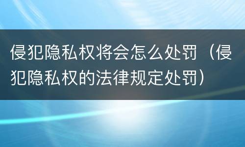 侵犯隐私权将会怎么处罚（侵犯隐私权的法律规定处罚）