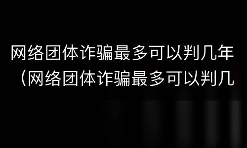 网络团体诈骗最多可以判几年（网络团体诈骗最多可以判几年缓刑）