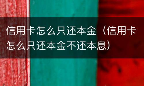 信用卡怎么只还本金（信用卡怎么只还本金不还本息）