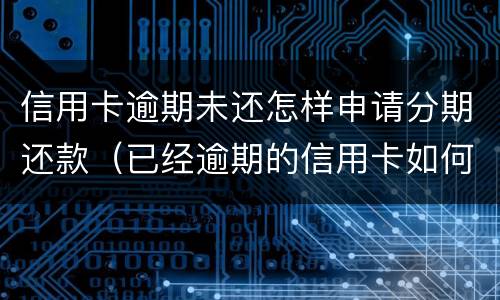 信用卡逾期未还怎样申请分期还款（已经逾期的信用卡如何办理分期）