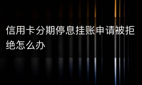 信用卡分期停息挂账申请被拒绝怎么办