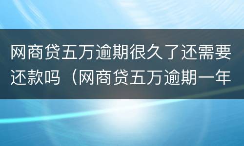网商贷五万逾期很久了还需要还款吗（网商贷五万逾期一年了）