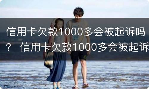 信用卡欠款1000多会被起诉吗？ 信用卡欠款1000多会被起诉吗