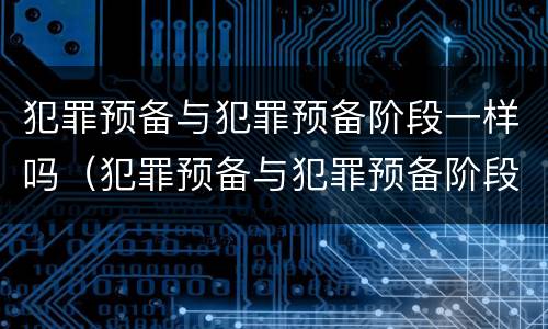 犯罪预备与犯罪预备阶段一样吗（犯罪预备与犯罪预备阶段一样吗对吗）