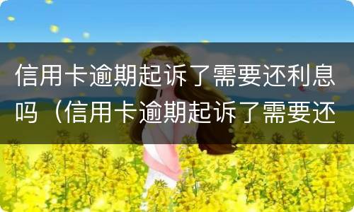 信用卡逾期起诉了需要还利息吗（信用卡逾期起诉了需要还利息吗多少钱）