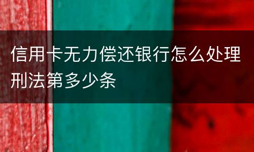 信用卡无力偿还银行怎么处理刑法第多少条