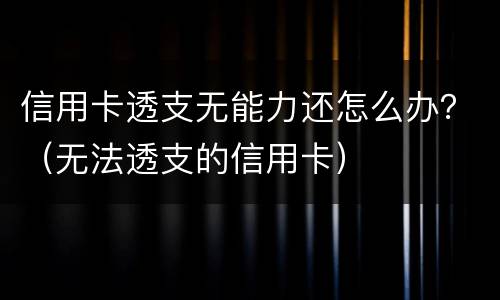 信用卡透支无能力还怎么办？（无法透支的信用卡）