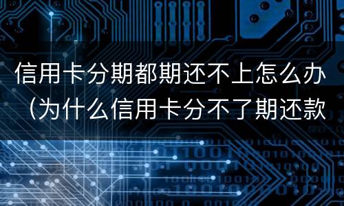 信用卡分期都期还不上怎么办（为什么信用卡分不了期还款）