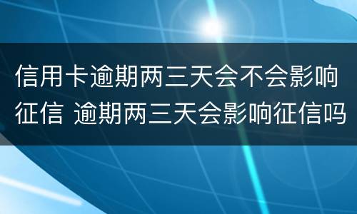 信用卡逾期两三天会不会影响征信 逾期两三天会影响征信吗