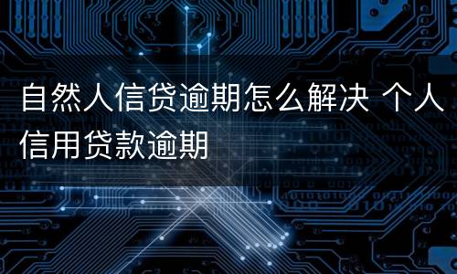 自然人信贷逾期怎么解决 个人信用贷款逾期
