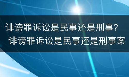 诽谤罪诉讼是民事还是刑事？ 诽谤罪诉讼是民事还是刑事案件