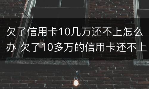 欠了信用卡10几万还不上怎么办 欠了10多万的信用卡还不上怎么办