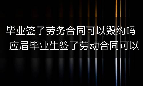 毕业签了劳务合同可以毁约吗 应届毕业生签了劳动合同可以毁约吗