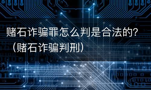 赌石诈骗罪怎么判是合法的？（赌石诈骗判刑）