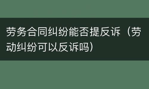 劳务合同纠纷能否提反诉（劳动纠纷可以反诉吗）