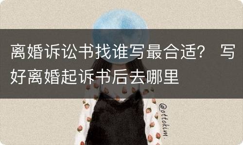离婚诉讼书找谁写最合适？ 写好离婚起诉书后去哪里