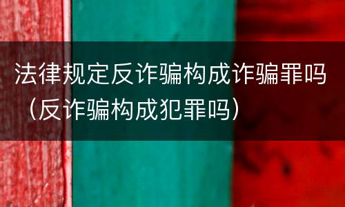法律规定反诈骗构成诈骗罪吗（反诈骗构成犯罪吗）