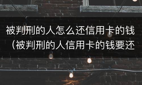 被判刑的人怎么还信用卡的钱（被判刑的人信用卡的钱要还吗）