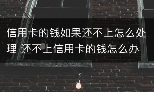 信用卡的钱如果还不上怎么处理 还不上信用卡的钱怎么办