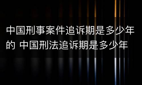 中国刑事案件追诉期是多少年的 中国刑法追诉期是多少年