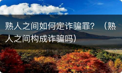 熟人之间如何定诈骗罪？（熟人之间构成诈骗吗）