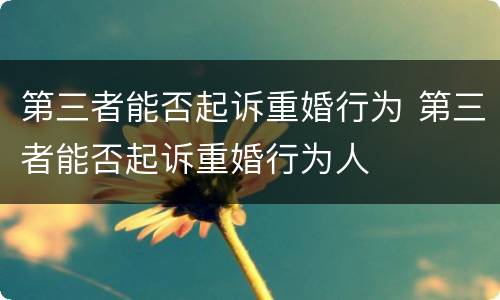 第三者能否起诉重婚行为 第三者能否起诉重婚行为人