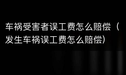 车祸受害者误工费怎么赔偿（发生车祸误工费怎么赔偿）
