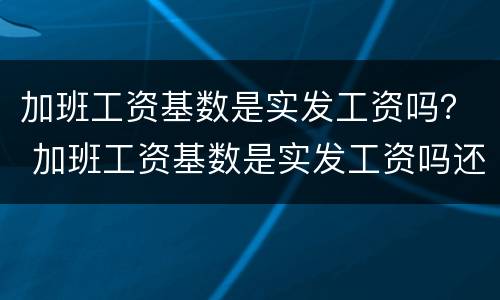 加班工资基数是实发工资吗？ 加班工资基数是实发工资吗还是虚发