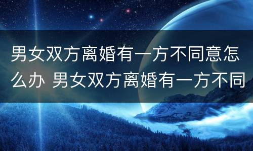 男女双方离婚有一方不同意怎么办 男女双方离婚有一方不同意怎么办理