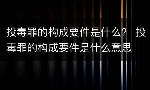 投毒罪的构成要件是什么？ 投毒罪的构成要件是什么意思