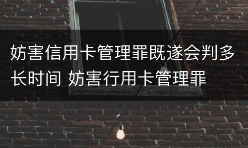 妨害信用卡管理罪既遂会判多长时间 妨害行用卡管理罪